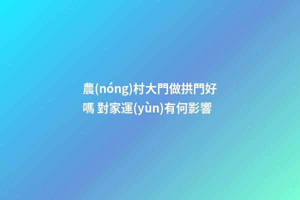 農(nóng)村大門做拱門好嗎 對家運(yùn)有何影響